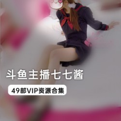 斗鱼主播七七酱独家VIP资源合集，让你尽享cheng+ren+shi+pin的极致诱惑！