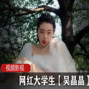 火辣网红吴晶晶！限时独家合集，尽享成人视界！