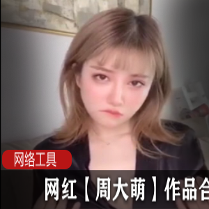 《网红周大萌的独家作品合集，尽情畅享cheng+ren+shi+pin乐趣！》