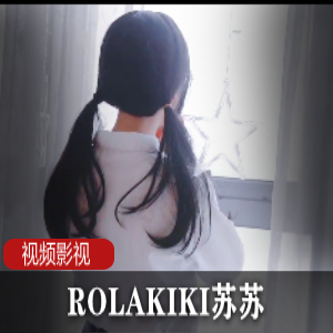 ROLAKIKI,苏苏,cheng+ren+shi+pin合集，满足你的私密欲望