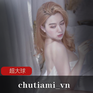 限时特惠chutiami_vn超大球合集,23部经典收录!