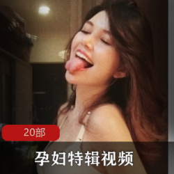 孕妇特辑：怀胎10月的记录视频，同居男友补更20部剧情互动特写。年龄MAMA的新奇新鲜女子体态，男主人公的照片反差身材。观摩孕妇做爸爸的味道。