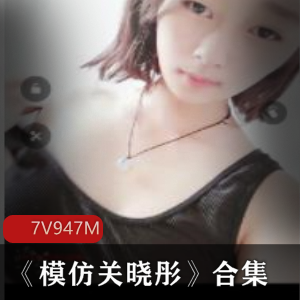 《美少女模仿关晓彤》7集资源，清晰高清，颜值舞蹈直播福利任你看