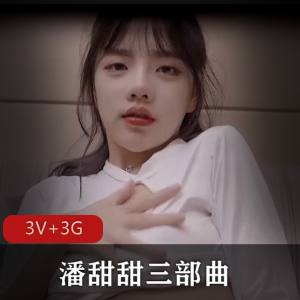 抖音潘甜甜青春三部曲合集3V3G，吃瓜热议